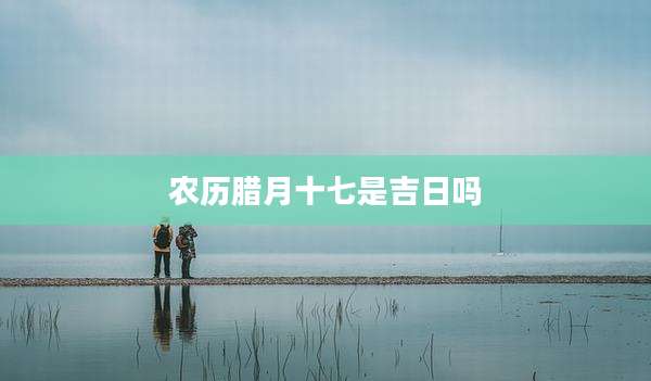 农历腊月十七是吉日吗