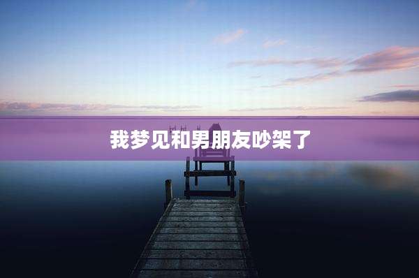 我梦见和男朋友吵架了