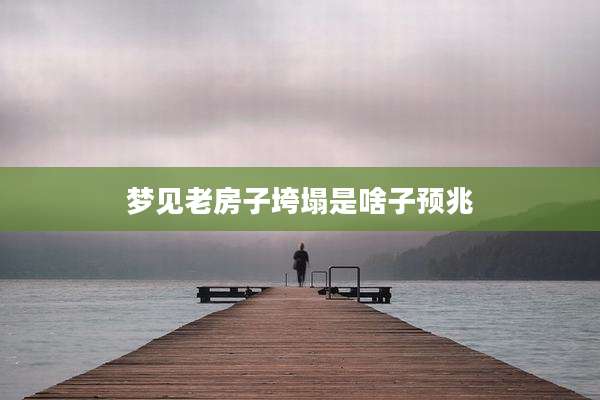 梦见老房子垮塌是啥子预兆