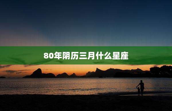 80年阴历三月什么星座
