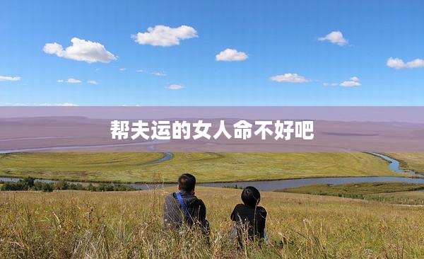 帮夫运的女人命不好吧