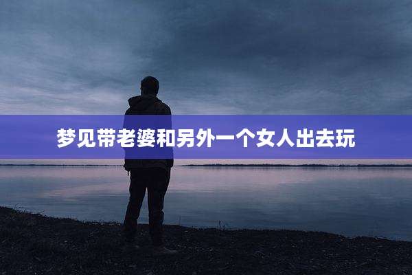 梦见带老婆和另外一个女人出去玩
