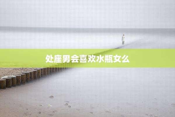处座男会喜欢水瓶女么