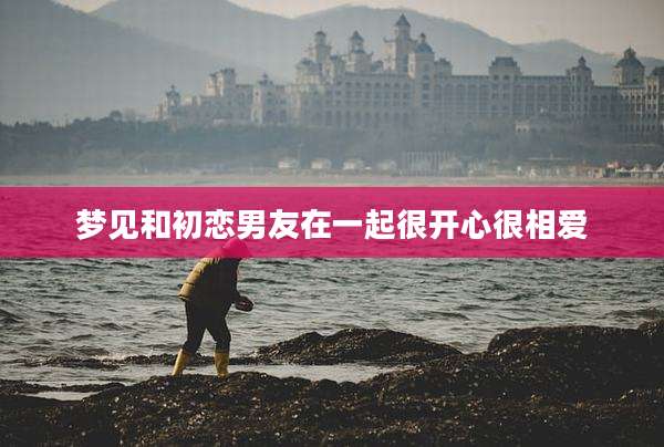 梦见和初恋男友在一起很开心很相爱