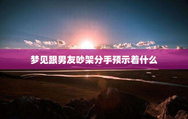 梦见跟男友吵架分手预示着什么