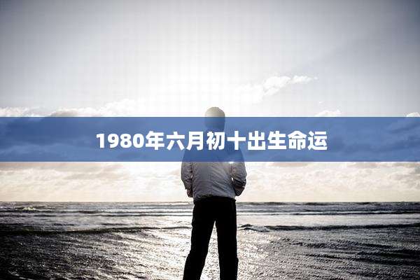 1980年六月初十出生命运