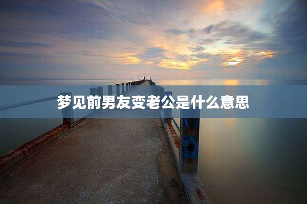 梦见前男友变老公是什么意思