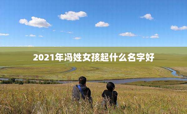 2021年冯姓女孩起什么名字好