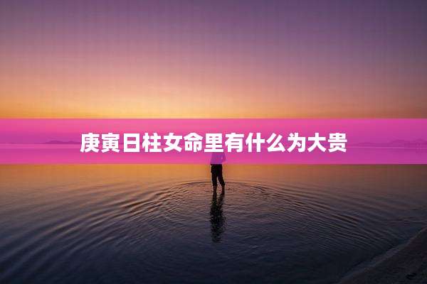 庚寅日柱女命里有什么为大贵