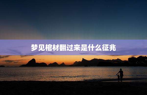 梦见棺材翻过来是什么征兆