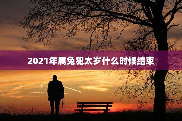 2021年属兔犯太岁什么时候结束
