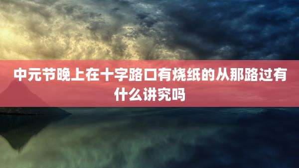 中元节晚上在十字路口有烧纸的从那路过有什么讲究吗