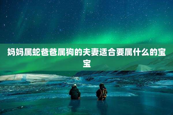妈妈属蛇爸爸属狗的夫妻适合要属什么的宝宝
