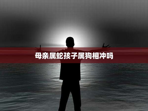 母亲属蛇孩子属狗相冲吗