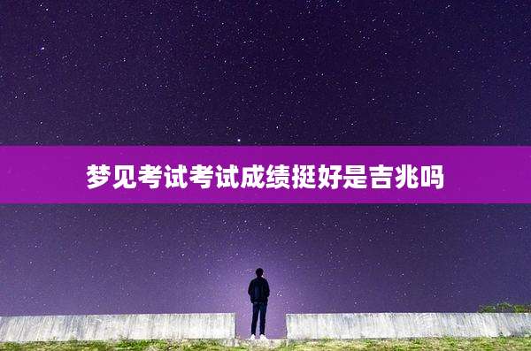 梦见考试考试成绩挺好是吉兆吗