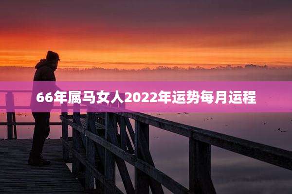 66年属马女人2022年运势每月运程