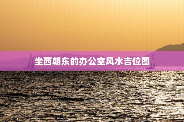 坐西朝东的办公室风水吉位图