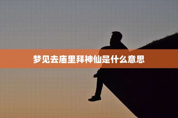 梦见去庙里拜神仙是什么意思