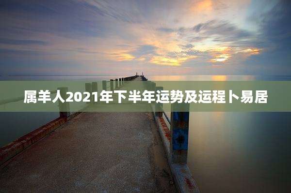 属羊人2021年下半年运势及运程卜易居