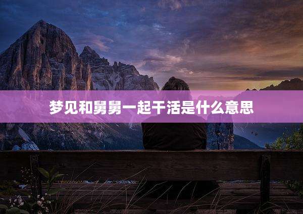 梦见和舅舅一起干活是什么意思