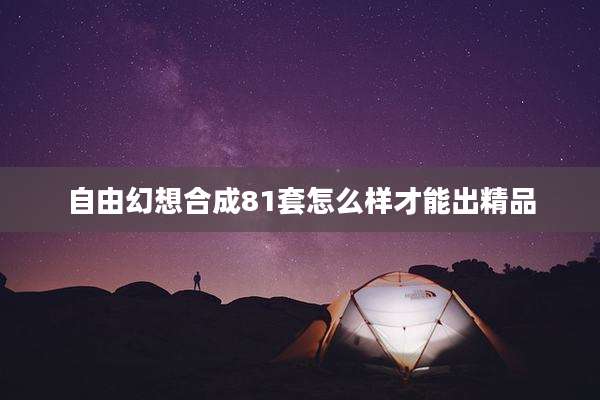 自由幻想合成81套怎么样才能出精品