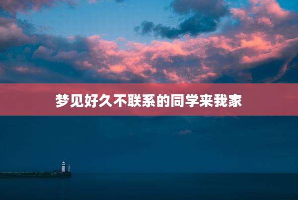 梦见好久不联系的同学来我家