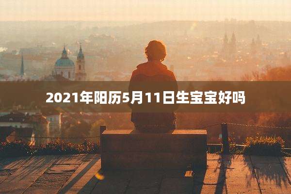 2021年阳历5月11日生宝宝好吗