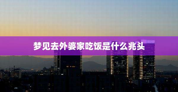 梦见去外婆家吃饭是什么兆头