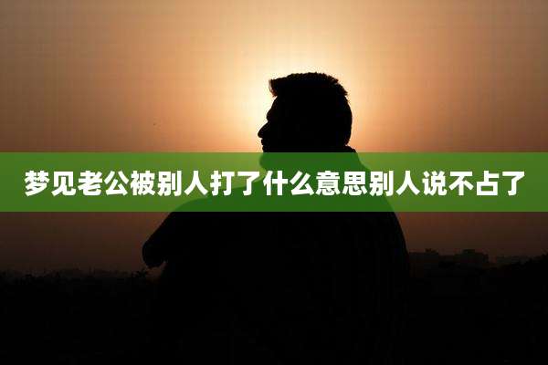梦见老公被别人打了什么意思别人说不占了