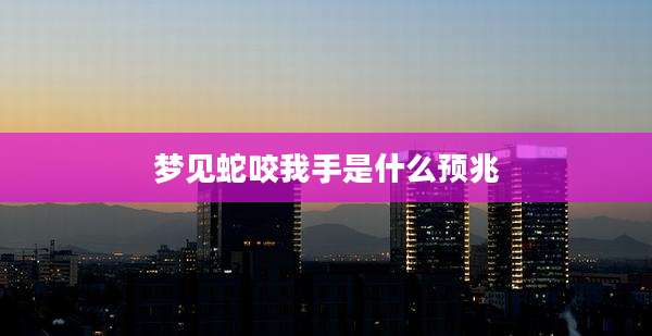 梦见蛇咬我手是什么预兆