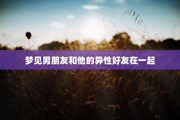 梦见男朋友和他的异性好友在一起