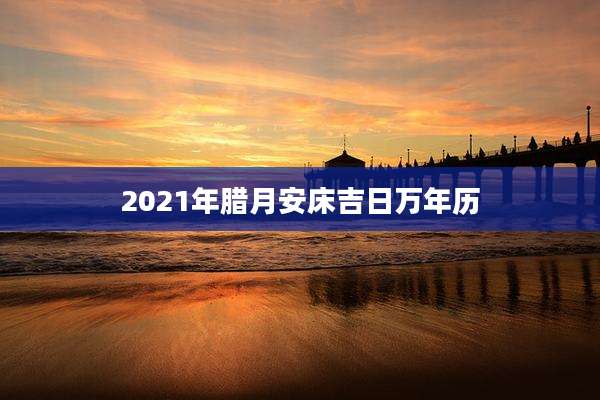 2021年腊月安床吉日万年历