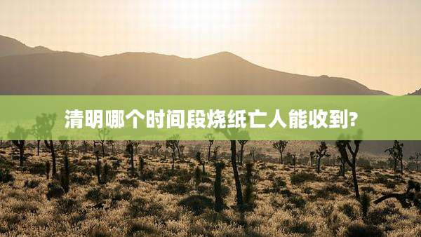 清明哪个时间段烧纸亡人能收到?