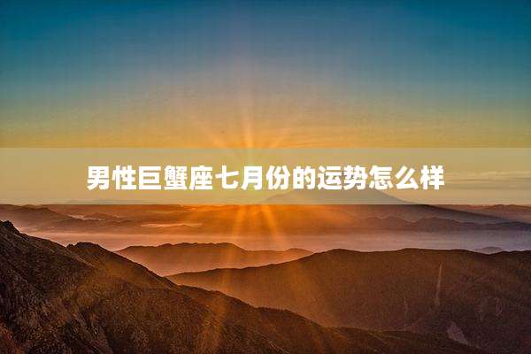 男性巨蟹座七月份的运势怎么样