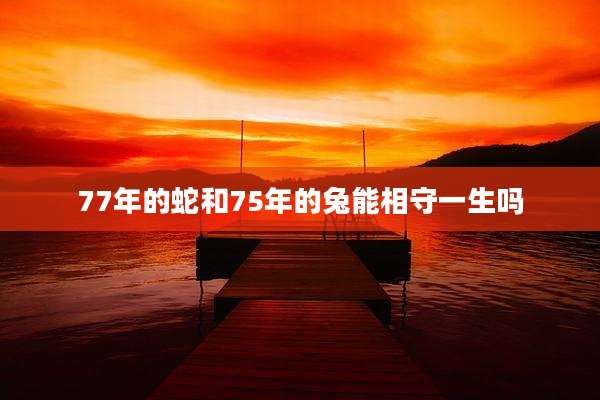 77年的蛇和75年的兔能相守一生吗