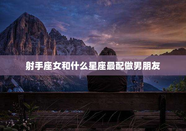 射手座女和什么星座最配做男朋友