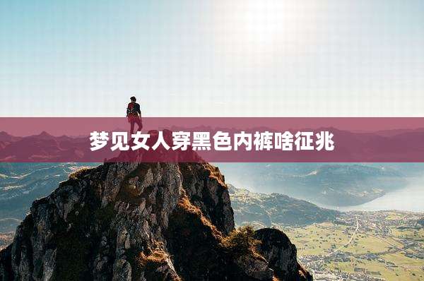 梦见女人穿黑色内裤啥征兆