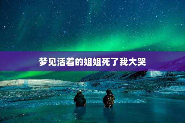 梦见活着的姐姐死了我大哭