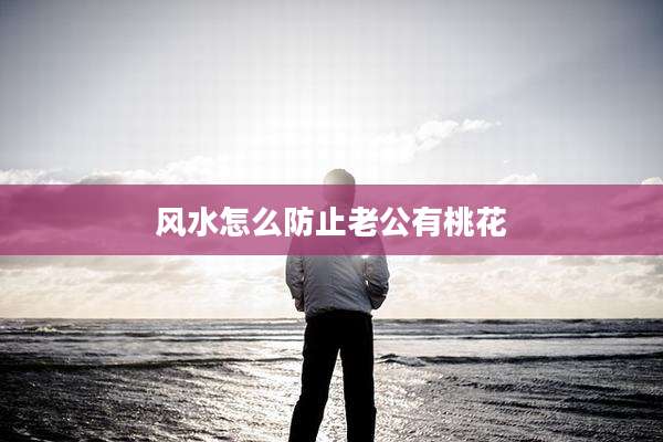 风水怎么防止老公有桃花