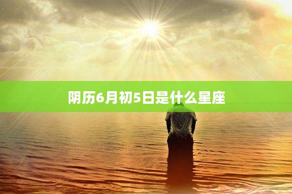 阴历6月初5日是什么星座