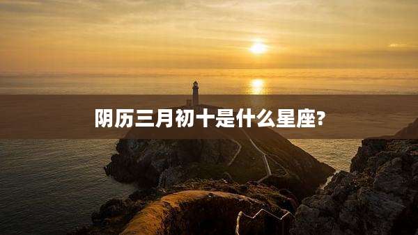 阴历三月初十是什么星座?