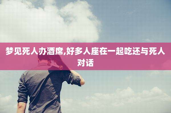 梦见死人办酒席,好多人座在一起吃还与死人对话
