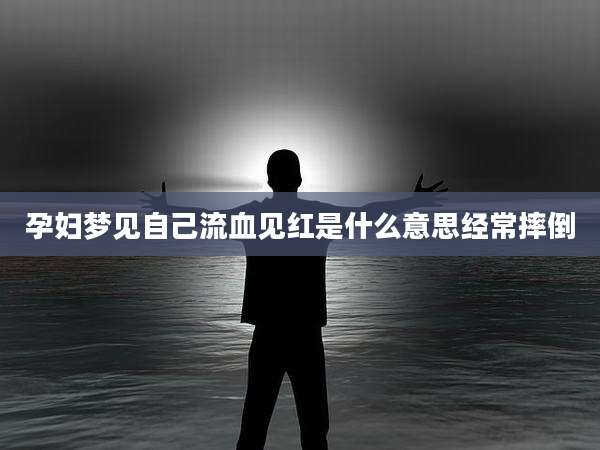 孕妇梦见自己流血见红是什么意思经常摔倒