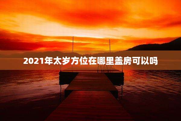2021年太岁方位在哪里盖房可以吗