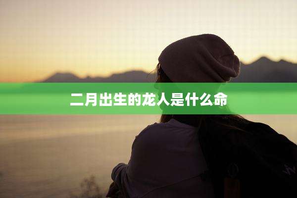 二月出生的龙人是什么命