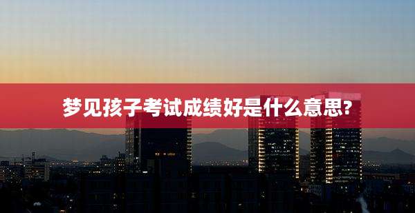 梦见孩子考试成绩好是什么意思?