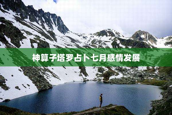 神算子塔罗占卜七月感情发展
