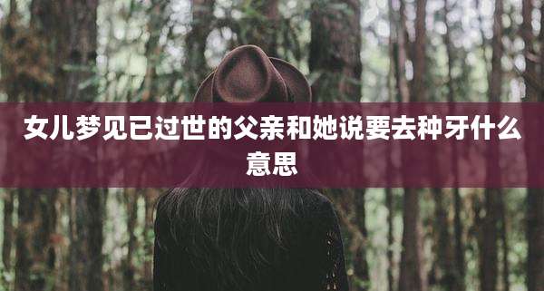 女儿梦见已过世的父亲和她说要去种牙什么意思