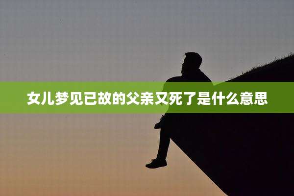女儿梦见已故的父亲又死了是什么意思