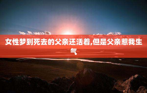 女性梦到死去的父亲还活着,但是父亲惹我生气
